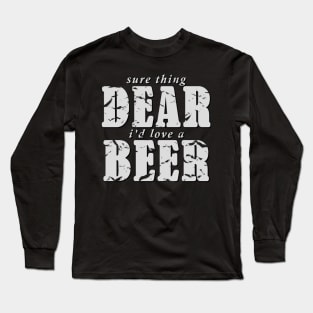 Sure Thing Dear, I'd Love A Beer Long Sleeve T-Shirt